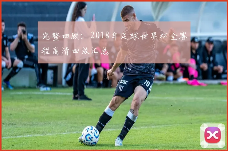 完整回顾：2018年足球世界杯全赛程高清回放汇总