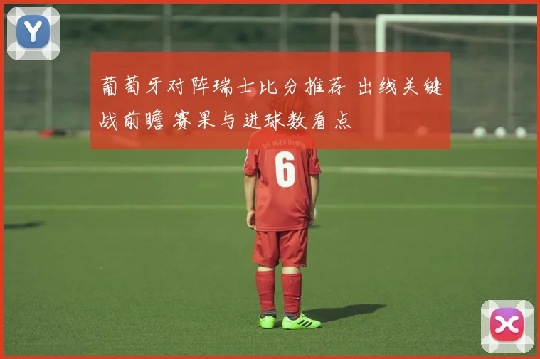 葡萄牙对阵瑞士比分推荐 出线关键战前瞻 赛果与进球数看点