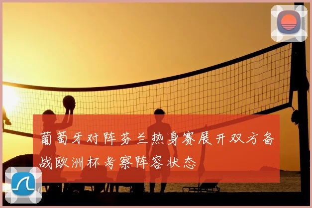 葡萄牙对阵芬兰热身赛展开双方备战欧洲杯考察阵容状态