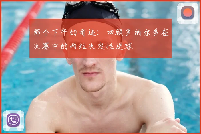 那个下午的奇迹：回顾罗纳尔多在决赛中的两粒决定性进球