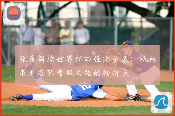 深度解读世界杯四强比分表：从结果看各队晋级之路的转折点