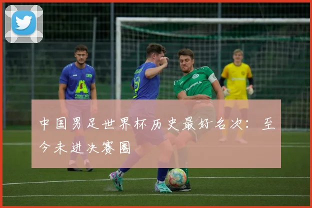 中国男足世界杯历史最好名次：至今未进决赛圈