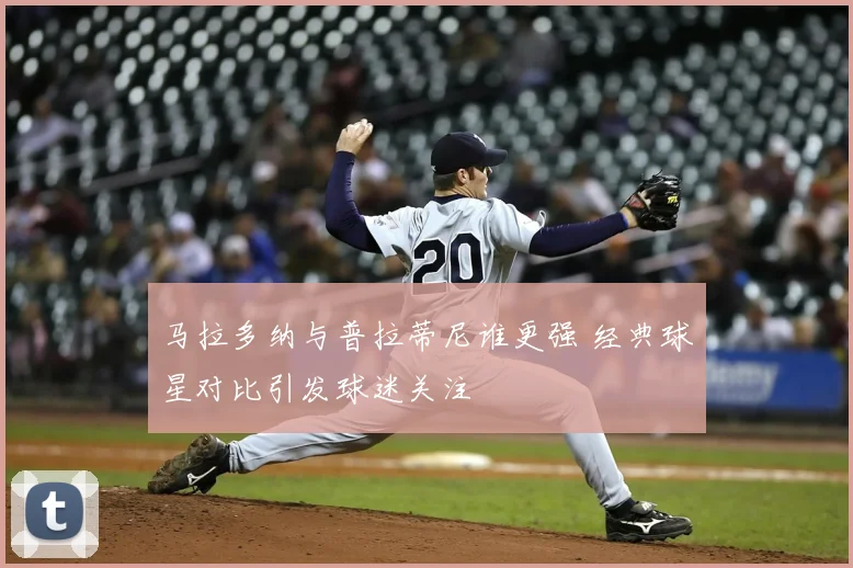 马拉多纳与普拉蒂尼谁更强 经典球星对比引发球迷关注