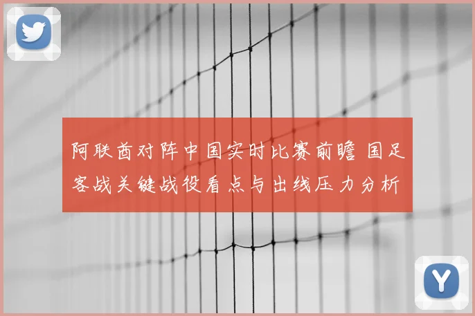 阿联酋对阵中国实时比赛前瞻 国足客战关键战役看点与出线压力分析
