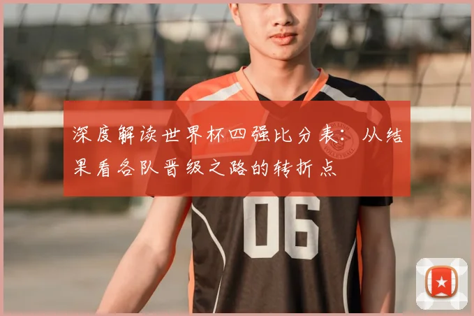 深度解读世界杯四强比分表：从结果看各队晋级之路的转折点