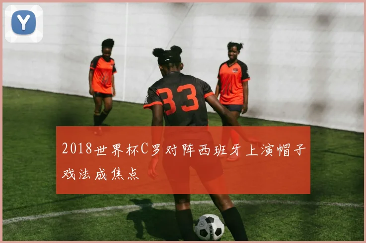 2018世界杯C罗对阵西班牙上演帽子戏法成焦点