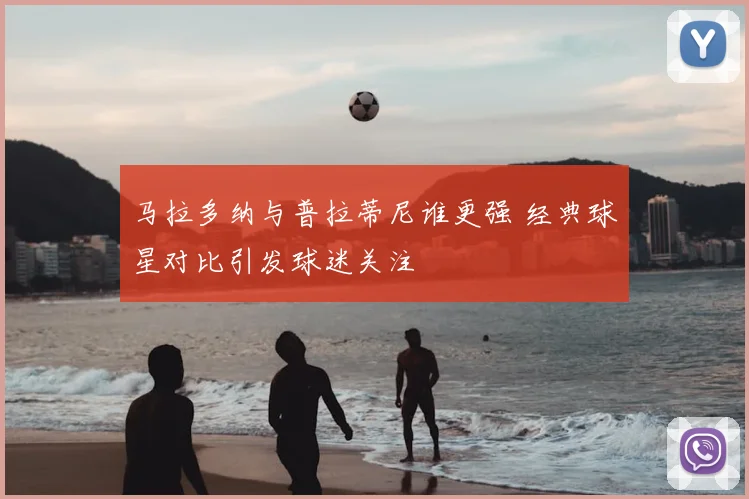 马拉多纳与普拉蒂尼谁更强 经典球星对比引发球迷关注
