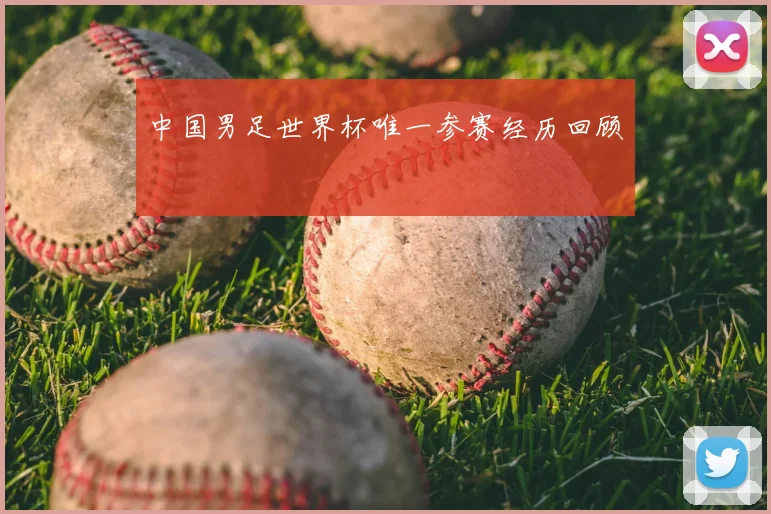 中国男足世界杯唯一参赛经历回顾