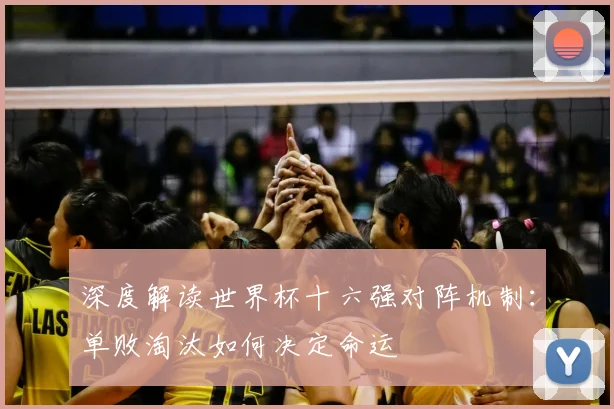 深度解读世界杯十六强对阵机制：单败淘汰如何决定命运