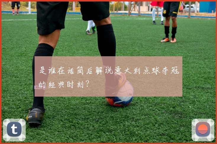 是谁在话筒后解说意大利点球夺冠的经典时刻?