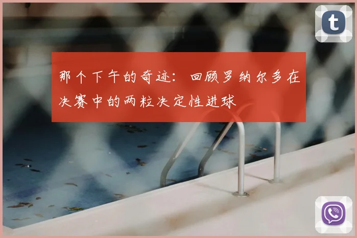 那个下午的奇迹:回顾罗纳尔多在决赛中的两粒决定性进球