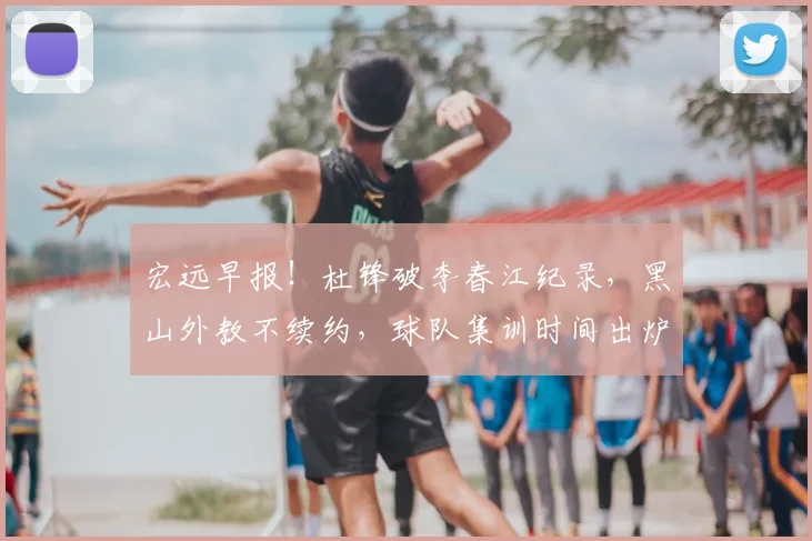 宏远早报！杜锋破李春江纪录，黑山外教不续约，球队集训时间出炉