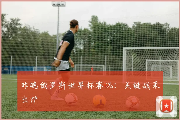 昨晚俄罗斯世界杯赛况:关键战果出炉