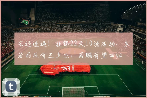 宏远速递！杜锋22天10场活动，朱芳雨压价王少杰，周鹏有望回归