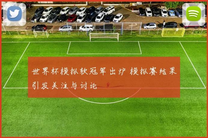 世界杯模拟软冠军出炉 模拟赛结果引发关注与讨论