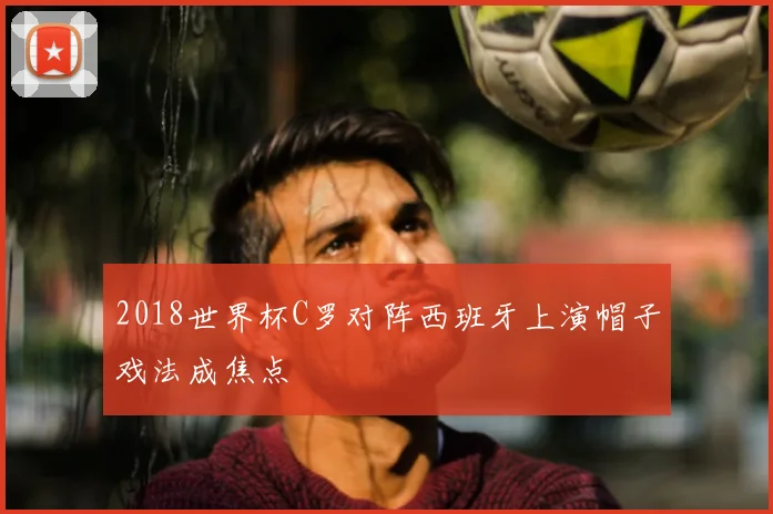 2018世界杯C罗对阵西班牙上演帽子戏法成焦点