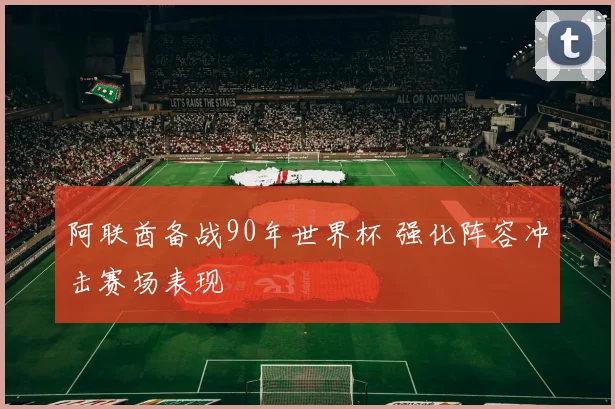 阿联酋备战90年世界杯 强化阵容冲击赛场表现