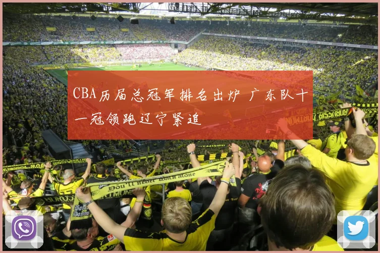 CBA历届总冠军排名出炉 广东队十一冠领跑辽宁紧追