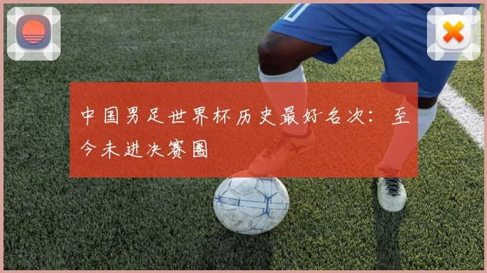 中国男足世界杯历史最好名次：至今未进决赛圈