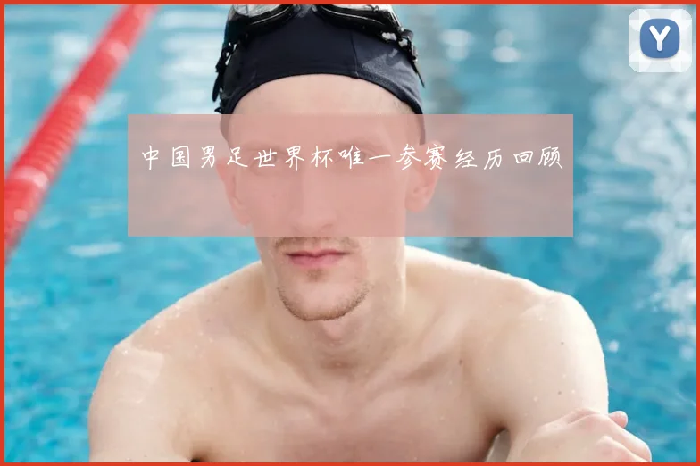 中国男足世界杯唯一参赛经历回顾