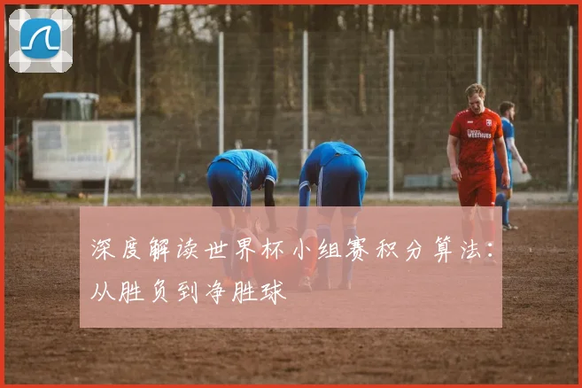 深度解读世界杯小组赛积分算法：从胜负到净胜球
