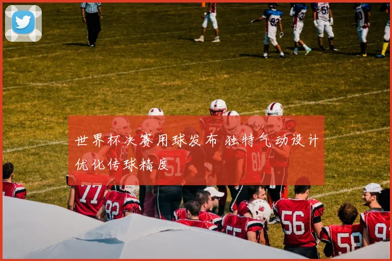 世界杯决赛用球发布 独特气动设计优化传球精度