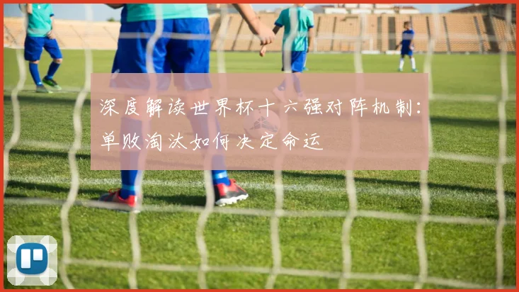 深度解读世界杯十六强对阵机制:单败淘汰如何决定命运