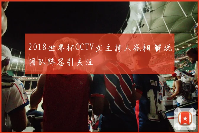 2018世界杯CCTV女主持人亮相 解说团队阵容引关注