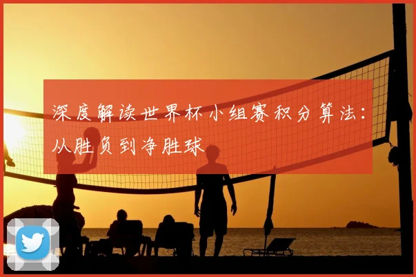 深度解读世界杯小组赛积分算法:从胜负到净胜球
