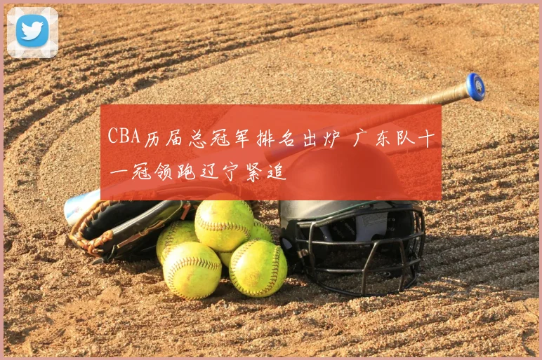 CBA历届总冠军排名出炉 广东队十一冠领跑辽宁紧追