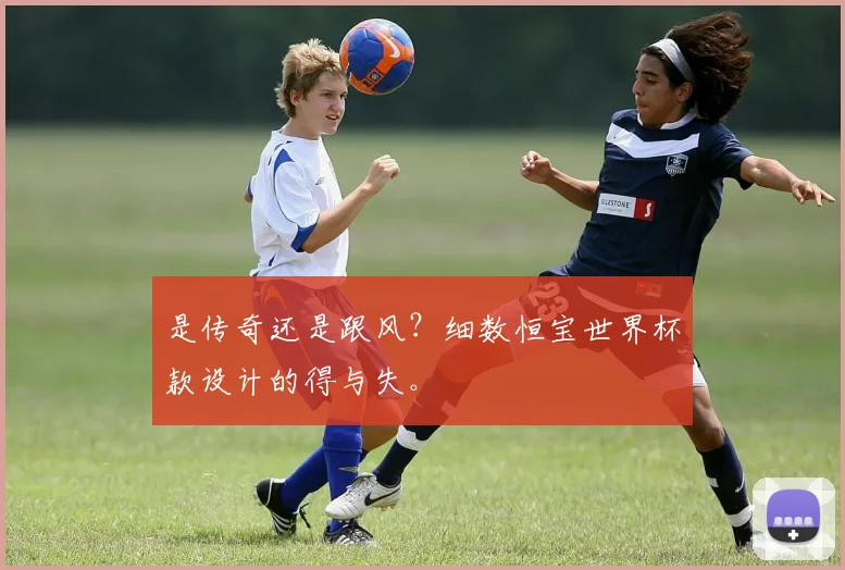 是传奇还是跟风？细数恒宝世界杯款设计的得与失。