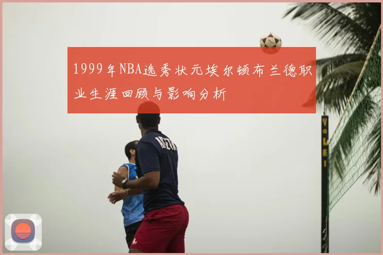 1999年NBA选秀状元埃尔顿布兰德职业生涯回顾与影响分析