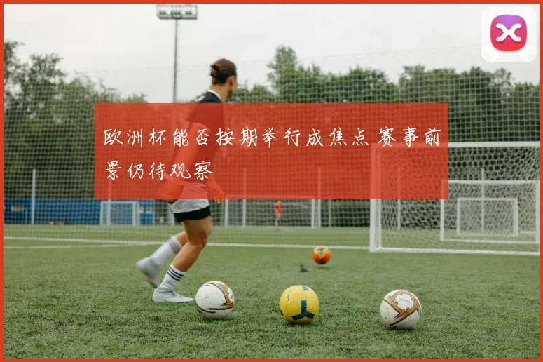 欧洲杯能否按期举行成焦点 赛事前景仍待观察