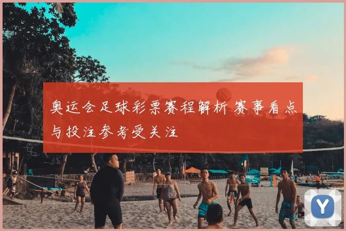 奥运会足球彩票赛程解析 赛事看点与投注参考受关注