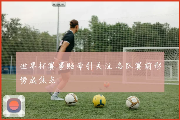 世界杯赛事赔率引关注 各队赛前形势成焦点