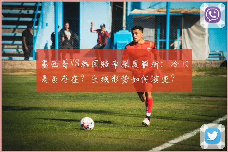 墨西哥VS韩国赔率深度解析:冷门是否存在?出线形势如何演变?