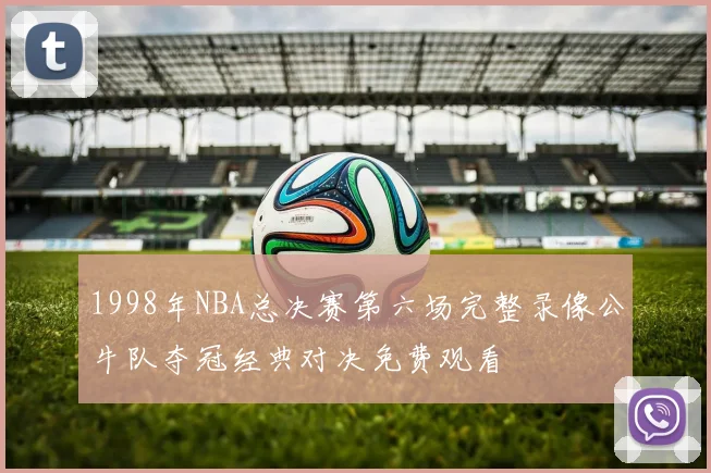 1998年NBA总决赛第六场完整录像公牛队夺冠经典对决免费观看