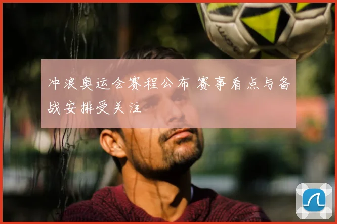 冲浪奥运会赛程公布 赛事看点与备战安排受关注