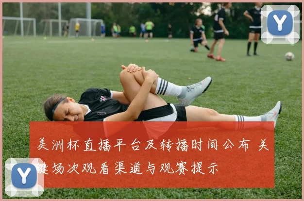 美洲杯直播平台及转播时间公布 关键场次观看渠道与观赛提示