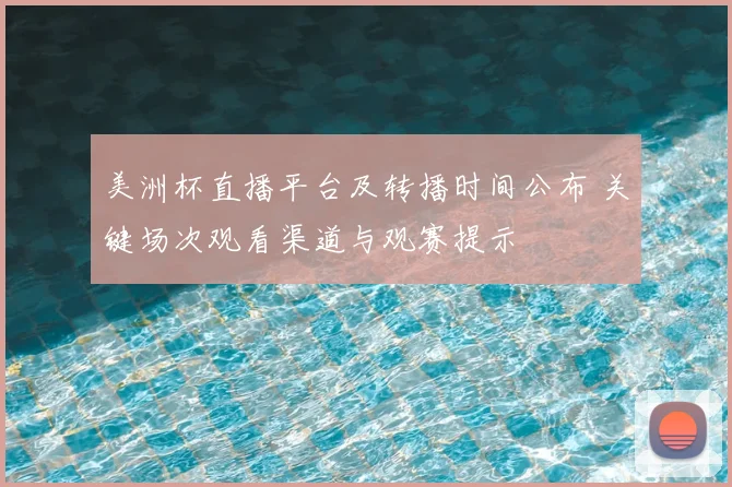 美洲杯直播平台及转播时间公布 关键场次观看渠道与观赛提示