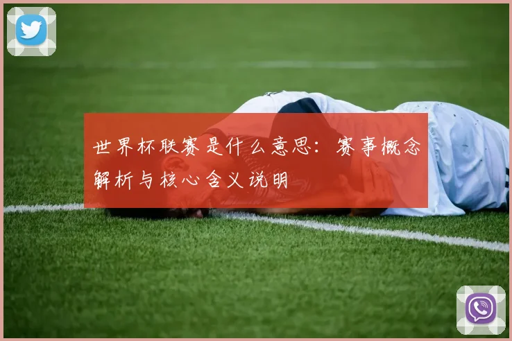 世界杯联赛是什么意思：赛事概念解析与核心含义说明