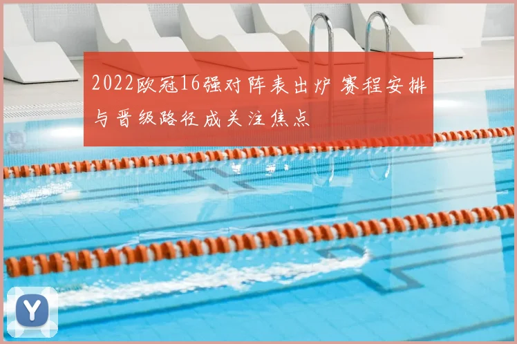 2022欧冠16强对阵表出炉 赛程安排与晋级路径成关注焦点