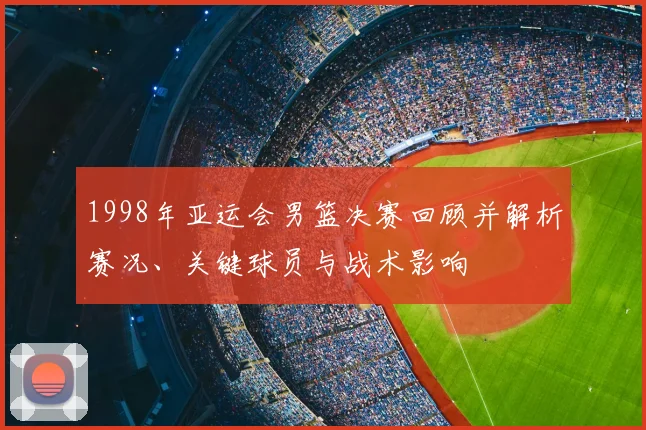 1998年亚运会男篮决赛回顾并解析赛况、关键球员与战术影响