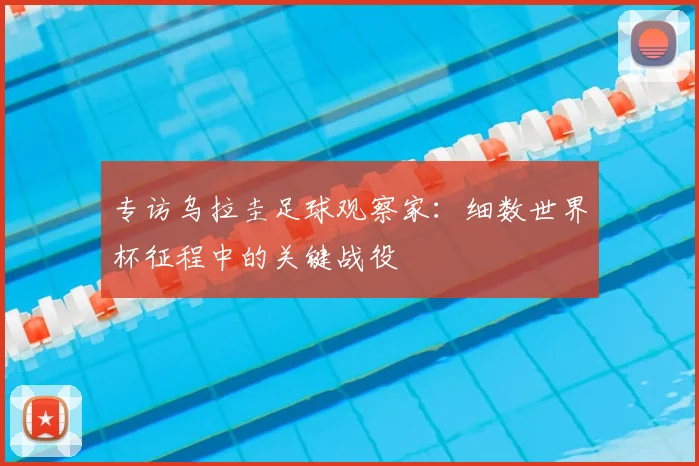 专访乌拉圭足球观察家:细数世界杯征程中的关键战役