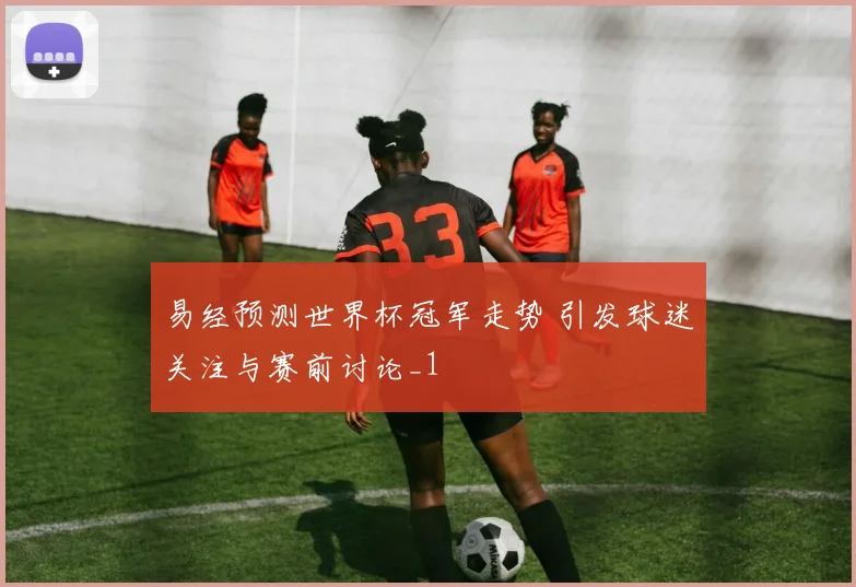 易经预测世界杯冠军走势 引发球迷关注与赛前讨论_1