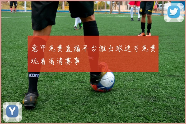 意甲免费直播平台推出球迷可免费观看高清赛事