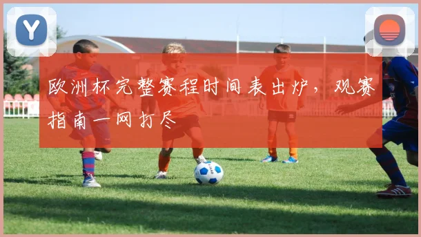 欧洲杯完整赛程时间表出炉，观赛指南一网打尽