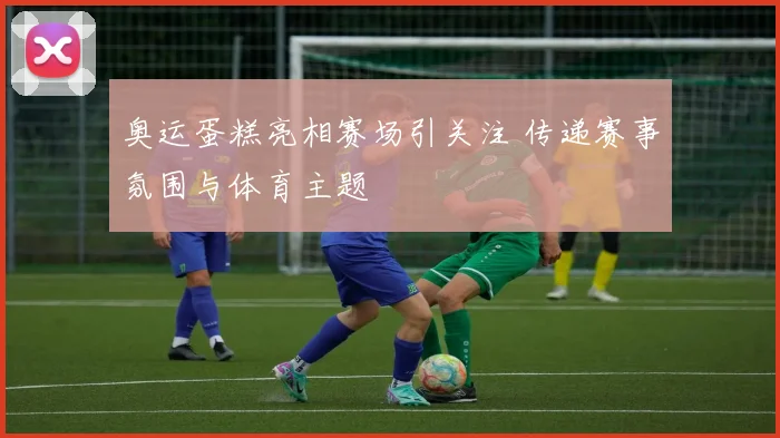 奥运蛋糕亮相赛场引关注 传递赛事氛围与体育主题
