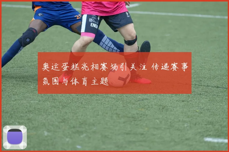奥运蛋糕亮相赛场引关注 传递赛事氛围与体育主题