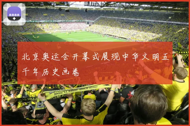 北京奥运会开幕式展现中华文明五千年历史画卷